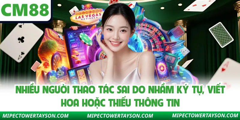 Nhiều người thao tác sai do nhầm ký tự, viết hoa hoặc thiếu thông tin